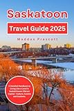 Saskatoon Travel Guide 2025: A Detailed Handbook to Living Like a Local in Saskatchewan Vibrant Capital - Culture, Cuisine and Customs. (Uncovering Canada - City by City)