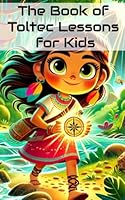 The book of Toltec lessons for kids: A journey of motivation, inspiration, and positive thinking - An essential guide to self-improvement and ... young minds (Motivational Books for Children) B0CT3RGG5D Book Cover