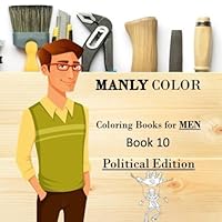 Manly Color : Coloring Books for MEN 10 Political Edition: Adult Coloring, Stress Relief, Politics, Humor, Trump, Clinton, Obama, Relaxation (Volume 10) 1547251921 Book Cover