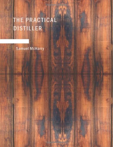 The Practical Distiller: An Introduction To Making Whiskey; Gin; Brandy; Spirits; &c. &c. of Better Quality; and in Larger Quantities; than Produced ... from the Produce of the United States