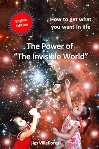 The Power of the Invisible World: How to get what you want in life