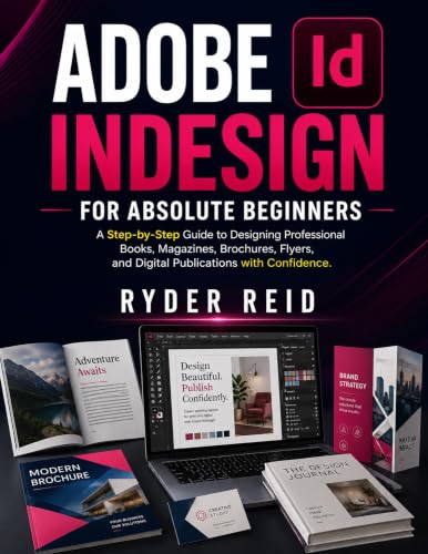 ADOBE INDESIGN FOR ABSOLUTE BEGINNERS: A Step-By-Step Guide To Designing Professional Books, Magazines, Brochures, Flyers And Digital Publications With Confidence.