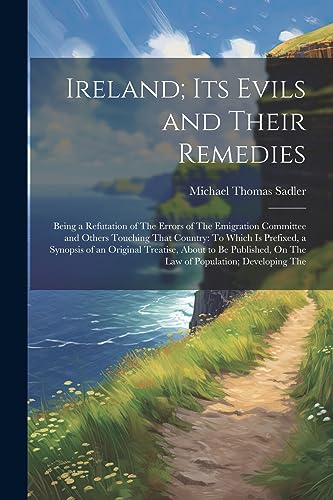 Ireland; Its Evils and Their Remedies: Being a Refutation of The Errors of The Emigration Committee and Others Touching That Country: To Which Is ... On The Law of Population; Developing The