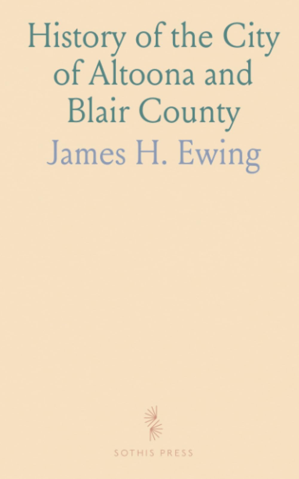 History of the City of Altoona and Blair County: Including Sketches of the Shops of the Pennsylvania Railroad Co