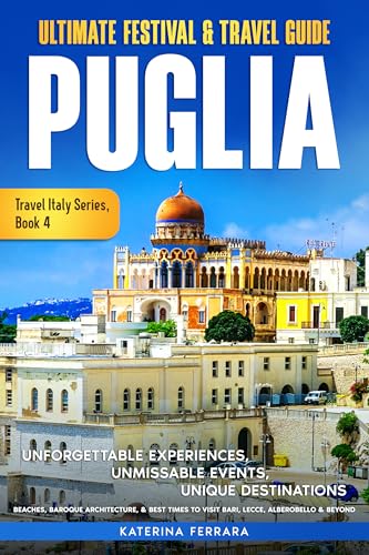 Ultimate Festival & Travel Guide Puglia: Unforgettable Experiences, Unmissable Events, Unique Destinations, Beaches, Baroque Architecture, & Best Times ... & Beyond (Travel Italy Series Book 4)