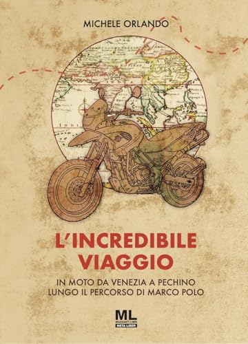 L'incredibile viaggio. In moto da Venezia a Pechino lungo il percorso di Marco Polo