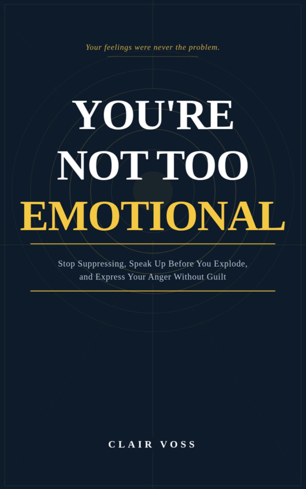 You're Not Too Emotional: Stop Suppressing, Speak Up Before You Explode, and Express Your Anger Without Guilt