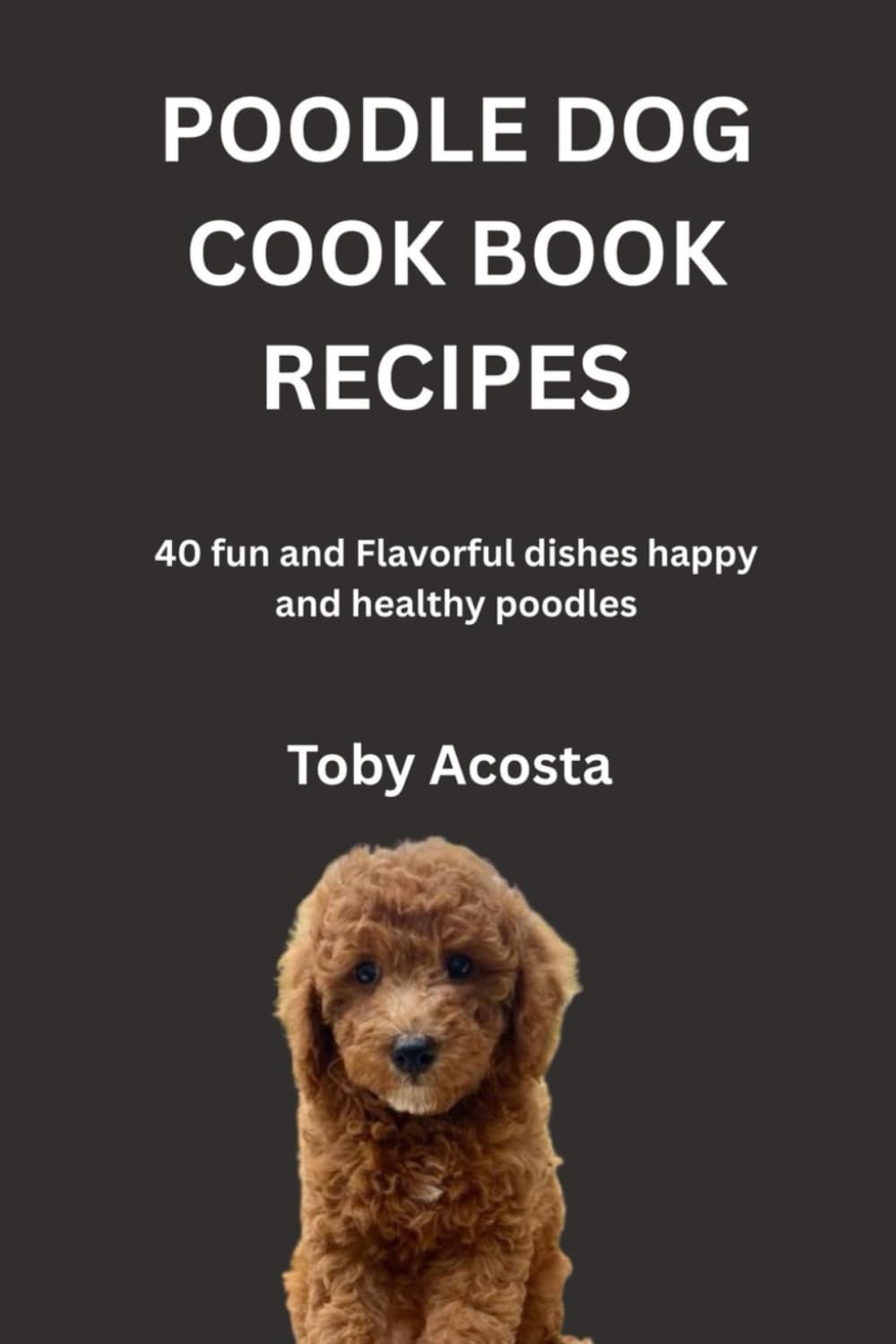 POODLE DOG COOK BOOK RECIPES: 40 fun and Flavorful dishes happy and healthy poodles