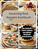  Sauerteig-Rest Rezepte Kochbuch für Anfänger: Eine Schritt-für-Schritt-Anleitung zum täglichen Backen mit Sauerteig Resten