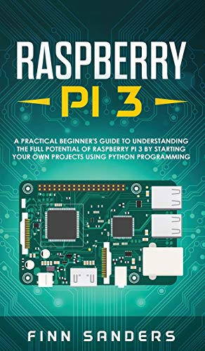 Raspberry Pi 3: A Practical Beginner's Guide To Understanding The Full Potential Of Raspberry Pi 3 By Starting Your Own Projects Using Python Programming
