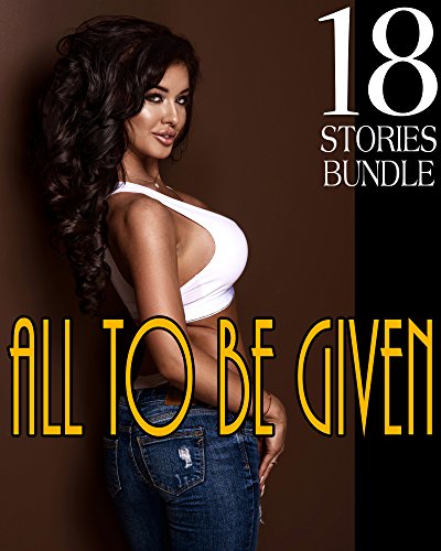 ALL TO BE GIVEN! 18 Steamy Stories of Holding Nothing Back...