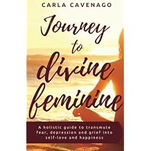 Journey to Divine Feminine A holistic guide to transmute fear, depression, and grief into self-love and happiness Paperback January 4, 2017