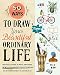 50 Ways to Draw Your Beautiful, Ordinary Life: Practical Lessons in Pencil and Paper (Flow)