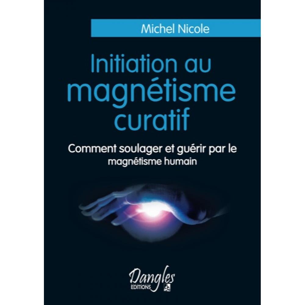 Initiation au magnétisme curatif: Comment soulager et guérir par le magnétisme humain