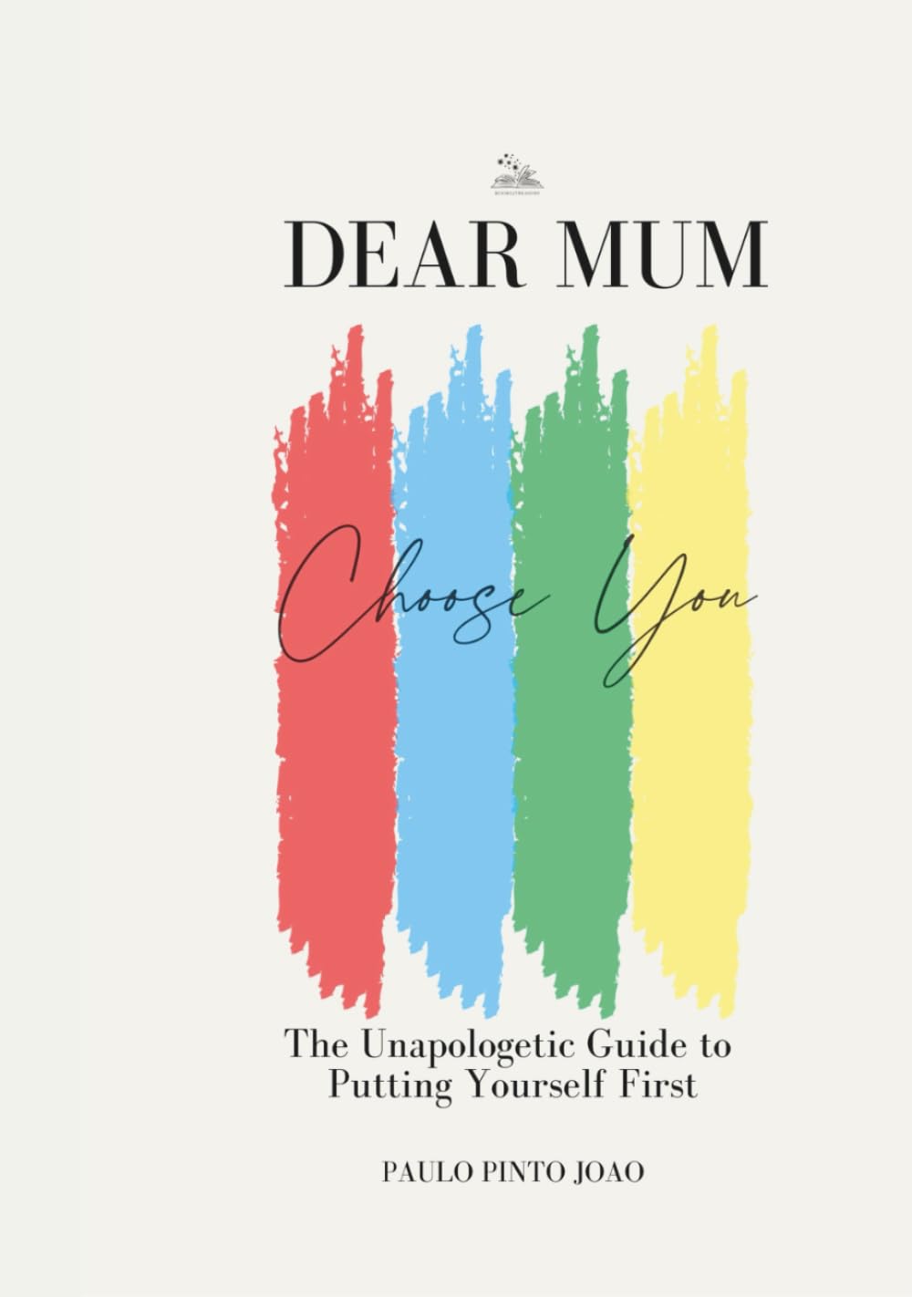 Dear Mum. Choose You: The Unapologetic Guide to Putting Yourself First