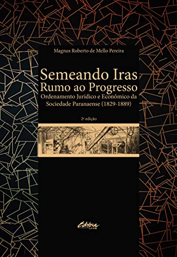 Semeando iras rumo ao progresso: ordenamento jurídico e econômico da sociedade paranaense (1829 – 1889)
