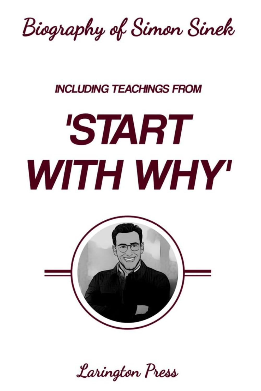 Biography of Simon Sinek: Including Teachings from 'Start With Why'
