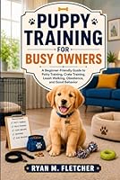 PUPPY TRAINING FOR BUSY OWNERS: A Beginner-Friendly Guide to Potty Training, Crate Training, Leash Walking, Obedience, and Good Behavior B0H1S2VYZ4 Book Cover