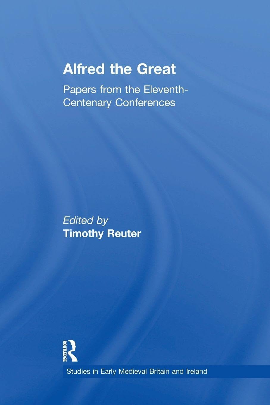 Alfred the Great: Papers from the Eleventh-Centenary Conferences (Studies in Early Medieval Britain and Ireland)