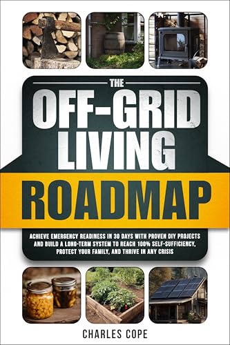The Off-Grid Living Roadmap: Achieve Emergency Readiness in 30 Days with Proven DIY Projects and Build a Long-Term System to Reach 100% Self-Sufficiency, Protect Your Family, and Thrive in Any Crisis