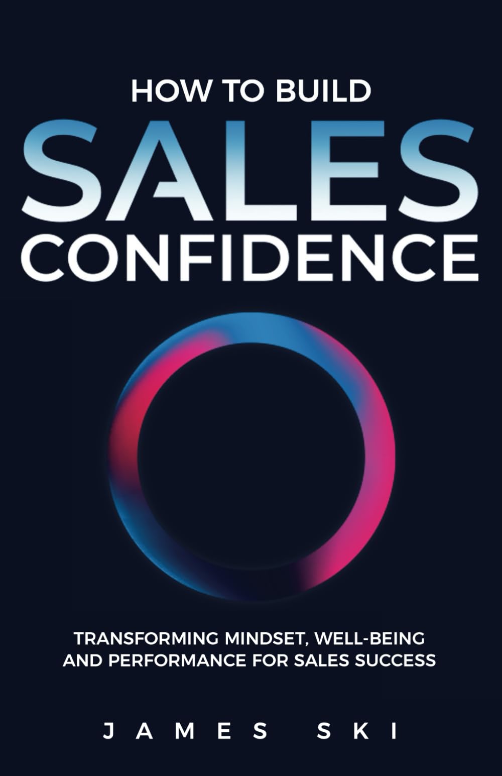 How to Build Sales Confidence: Transforming Mindset, Well-being and Performance for Sales Success