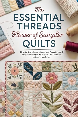 The Essential Threads of Flower Sampler Quilts : 18 botanical block patterns and 7 creative quilt designs for inspiring, elegant, and timeless patchwork artistry