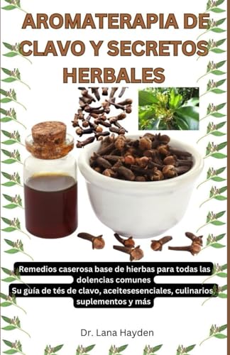 AROMATERAPIA DE CLAVO Y SECRETOS HERBALES: Remedios caseros a base de hierbas para todas las dolencias comunes, Su guía de tés de clavo, aceites esenciales, culinarios, suplementos y más