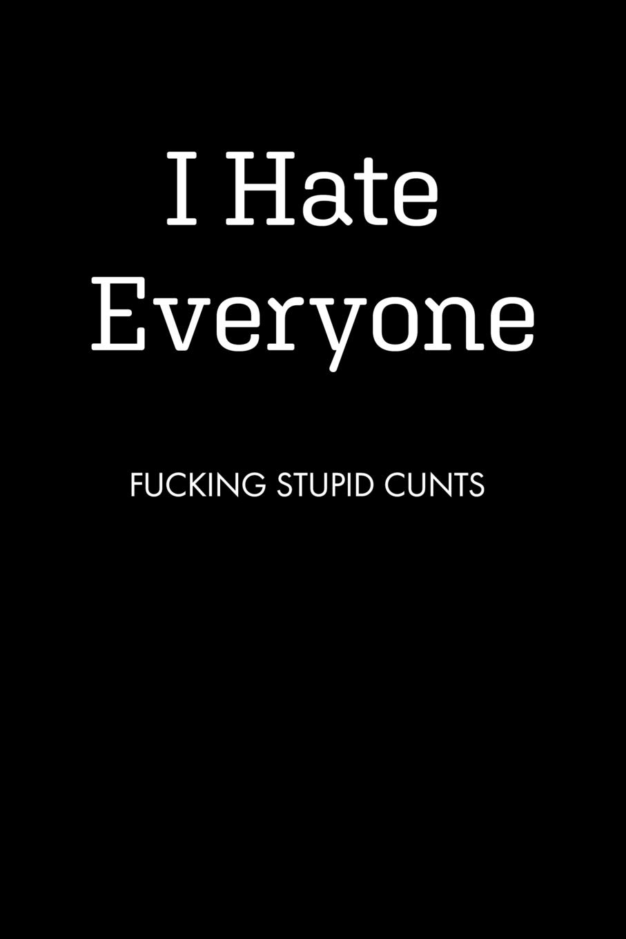 I Hate Everyone FUCKING STUPID CUNTS: Blank Lined Journal Notebook, 120 Pages, 6 x 9 inches (Funny & Sarcastic Collection)