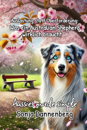 Viel Energie, aber keine 8-Stunden-Schicht – Auslastung statt Überforderung: Was ein Australian Shepherd wirklich braucht (Aussies made simple, Band 5)