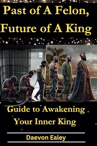 Past of A Felon, Future of A King: Guide to Awakening Your Inner King