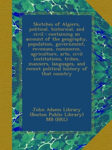 Sketches of Algiers, political, historical, and civil : containing an account of the geography, population, government, revenues, commerce, ... and recent political history of that country