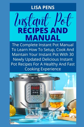 INSTANT POT RECIPES AND MANUAL: The Complete Instant Pot Manual To Learn How To Setup, Cook And Maintain Your Instant Pot With 30 Newly Updated Delicious Instant Pot Recipes For A Healthy Cooking
