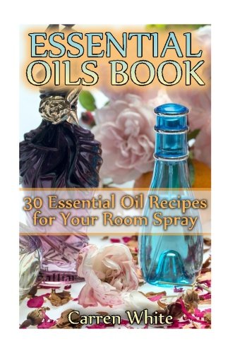 Essential Oils Book: 30 Essential Oil Recipes for Your Room Spray: (Essential Oils, Aromatherapy) (Essential Oils Books)