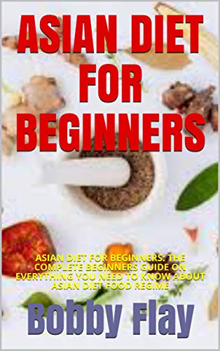 ASIAN DIET FOR BEGINNERS: ASIAN DIET FOR BEGINNERS: THE COMPLETE BEGINNERS GUIDE ON EVERYTHING YOU N