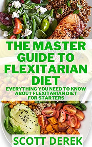 The Master Guide To Flexitarian Diet: Everything You Need To Know About Flexitarian Diet For Starters