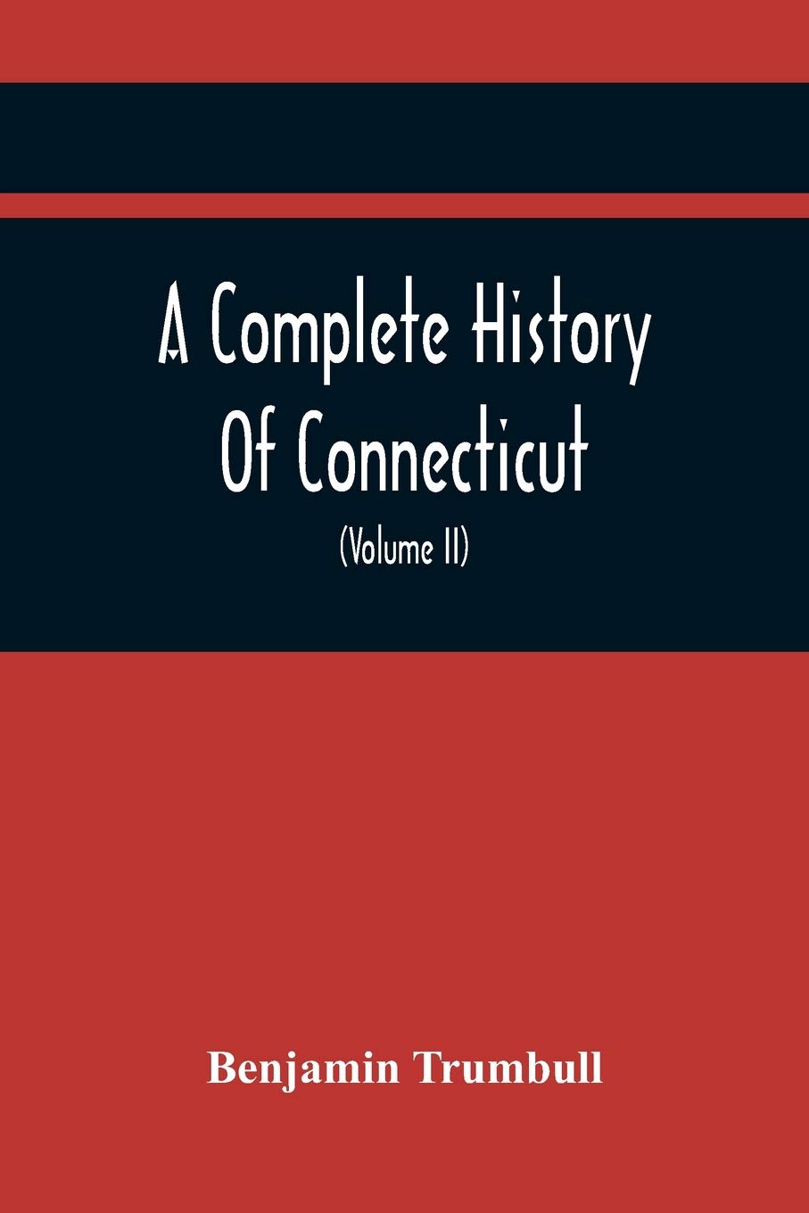A Complete History Of Connecticut, Civil And Ecclesiastical, From The Emigration Of Its First Planters, From England, In The Year 1630, To The Year ... To The Close Of The Indian Wars (Volume Ii)