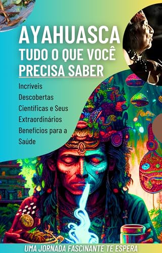 AYAHUASCA: TUDO O QUE VOCÊ PRECISA SABER: Incríveis Descobertas Científicas e Seus Extraordinários Benefícios para a Saúde. Quem pode tomar? Vou passar mal? É perigoso? Estou preparado?O que vou ver? - Fernandes, Elisan 