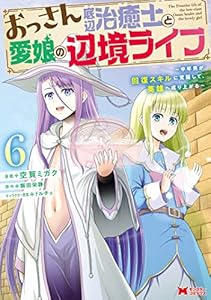 おっさん底辺治癒士と愛娘の辺境ライフ～中年男が回復スキルに覚醒して、英雄へ成り上がる～（コミック） ： 6 (モンスターコミックス)