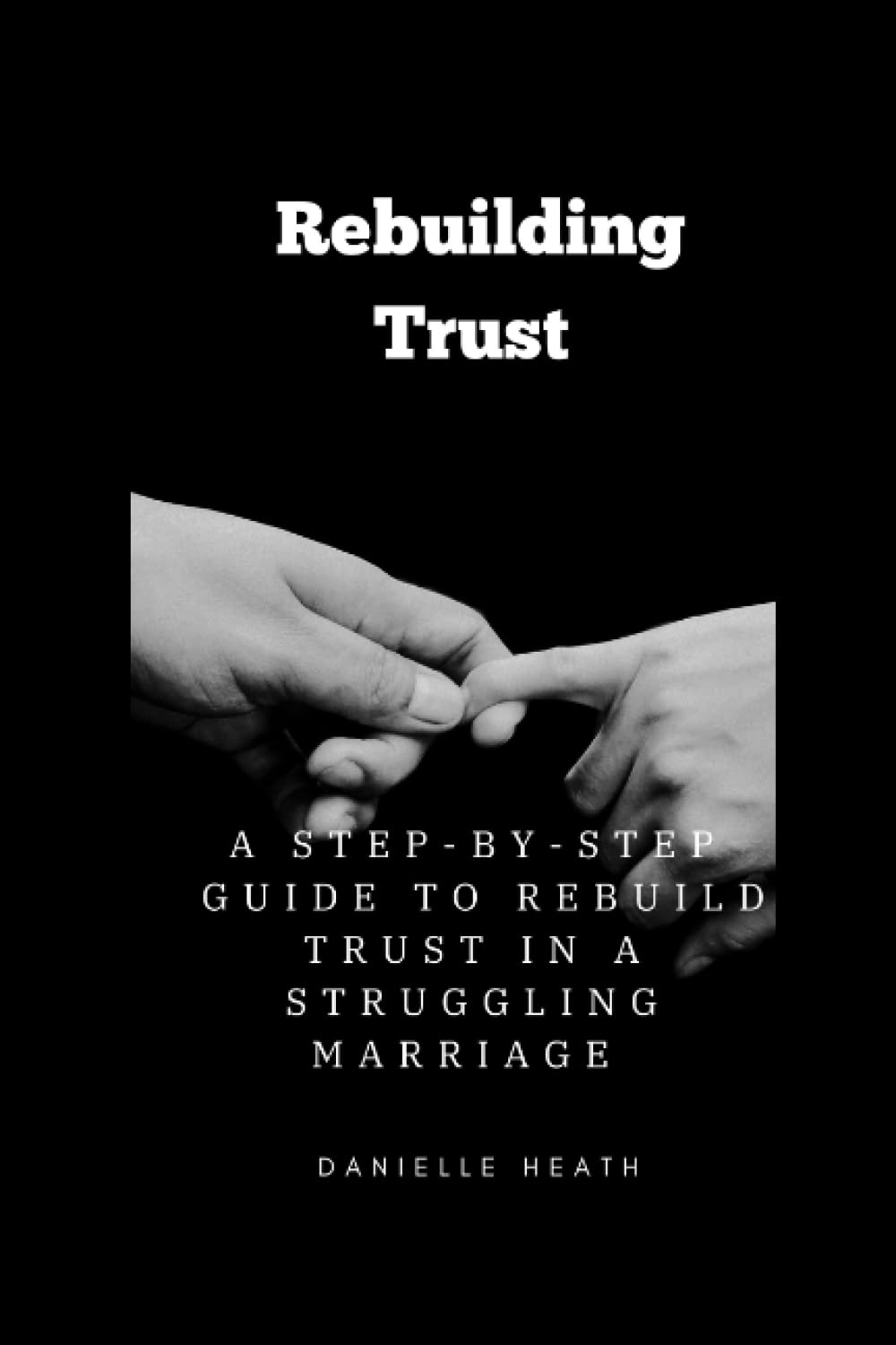 REBUILDING TRUST: A step-by-step guide to rebuild trust in a struggling marriage