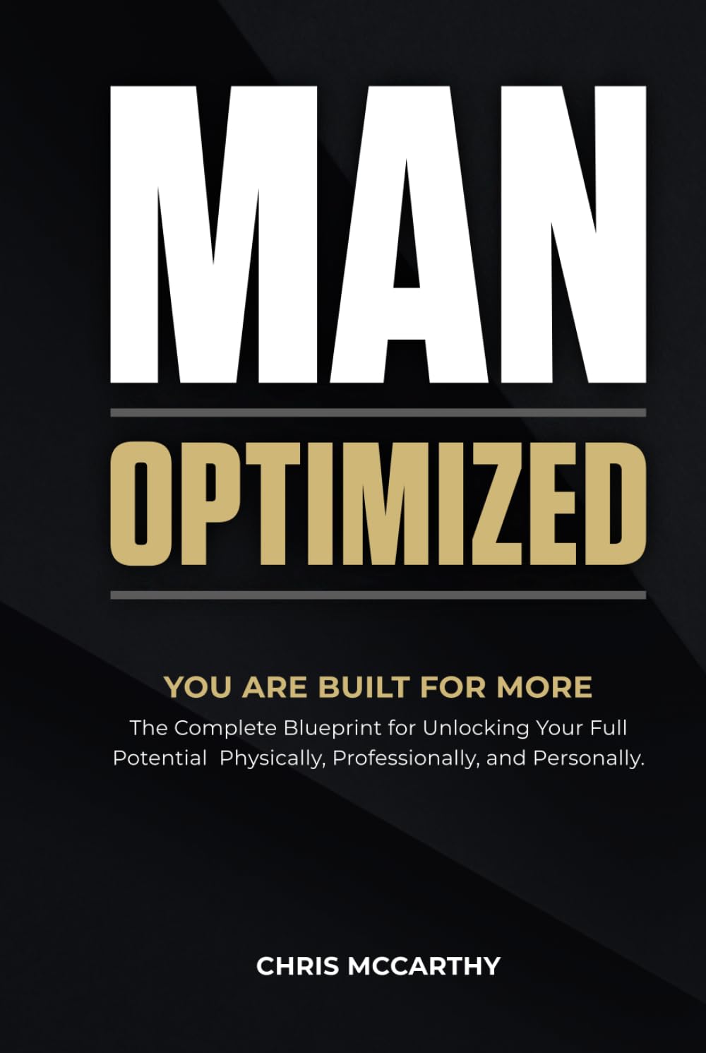 MAN OPTIMIZED: You Are Built For More. The Complete Blueprint for Unlocking Your Full Potential Physically, Professionally, and Personally.
