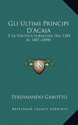 Gli Ultimi Principi D'Acaia: E La Politica Subalpina Dal 1383 Al 1407 (1898) (Italian Edition)