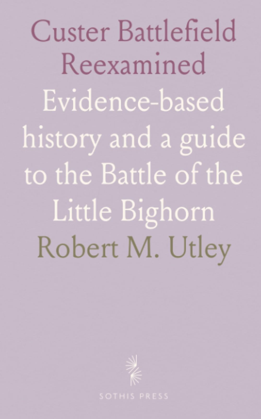 Custer Battlefield Reexamined: Evidence-based history and a guide to the Battle of the Little Bighorn