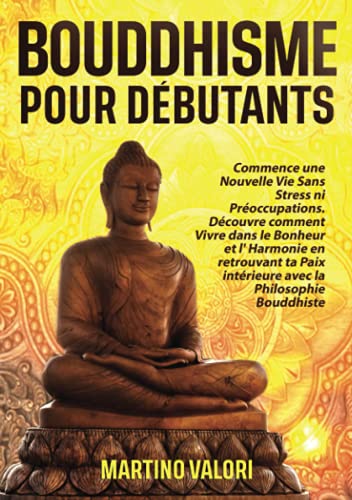 BOUDDHISME POUR DÉBUTANTS: Commence une Nouvelle Vie Sans Stress ni Préoccupations. Découvre comment Vivre dans le Bonheur et l' Harmonie en retrouvant ta Paix intérieure avec la Philosophie Bouddhis
