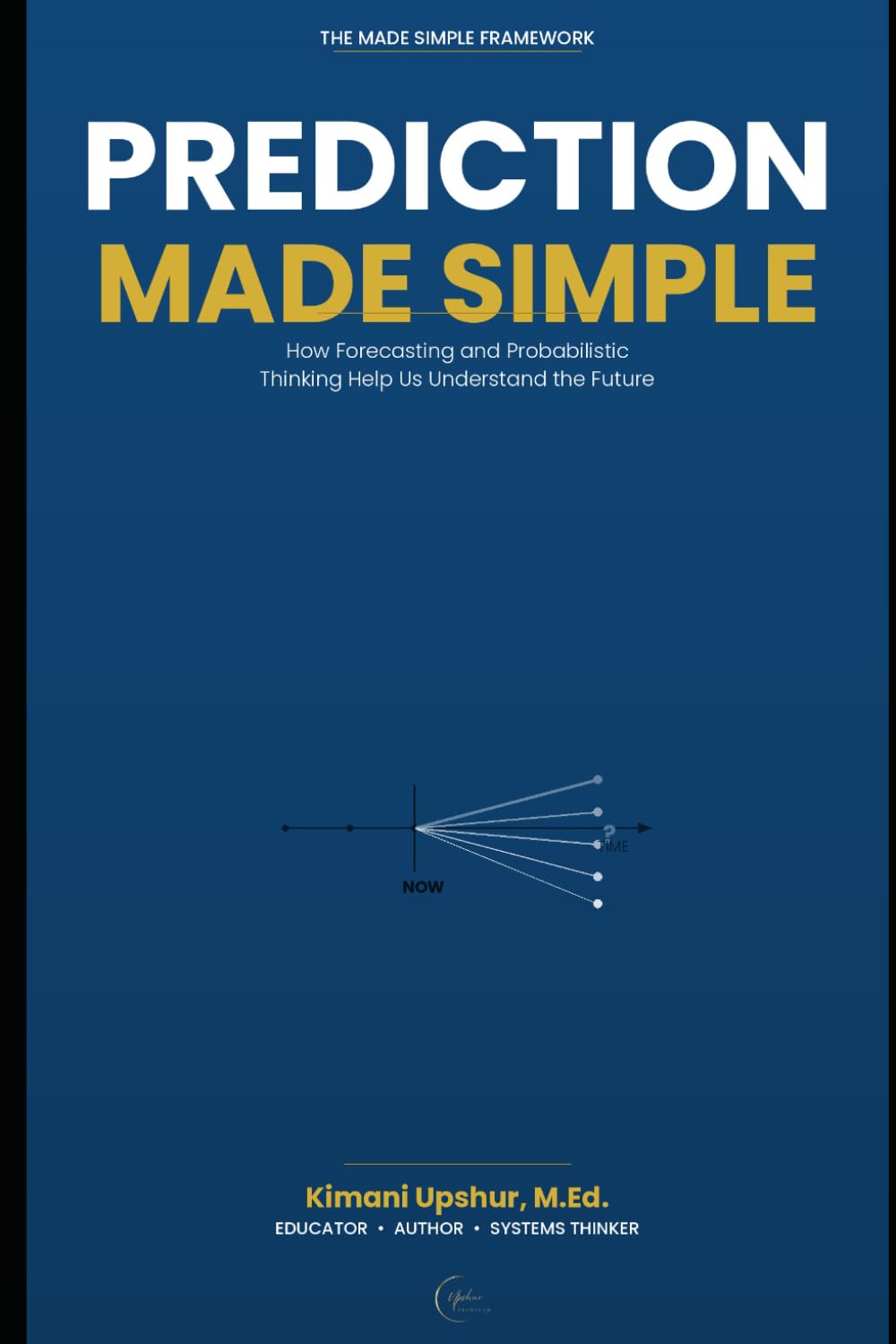 Prediction Made Simple: How Forecasting and Probabilistic Thinking Help Us Understand the Future (The Made Simple Framework: Clear thinking for complex systems.)