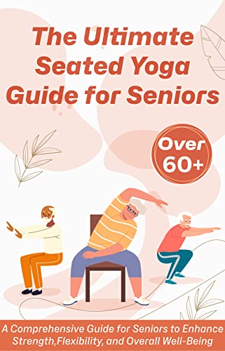 The Ultimate Seated Yoga Guide for Seniors: A Comprehensive Guide for Seniors to Enhance Strength, Flexibility, and Overall Well-Being