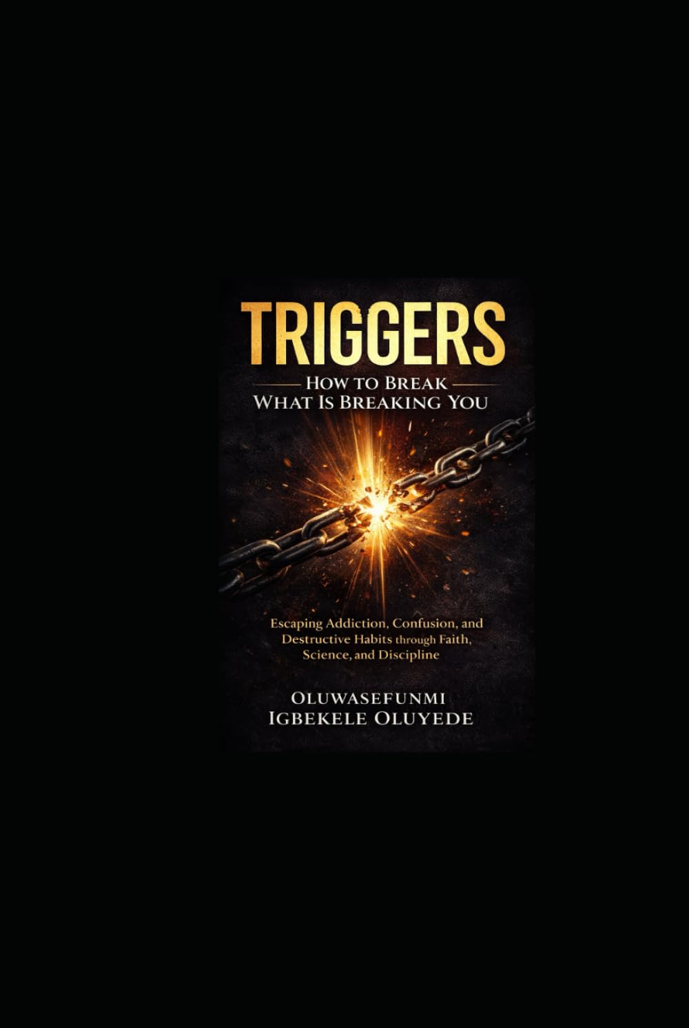 TRIGGERS: How to Break What’s Breaking You: Escaping Addiction, Confusion, and Destructive Habits through Faith, Science, and Discipline