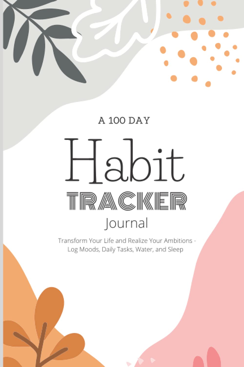 A 100 Day Habit Tracker Journal: Transform Your Life and Realize Your Ambitions - Log Moods, Daily Tasks, Water, and Sleep