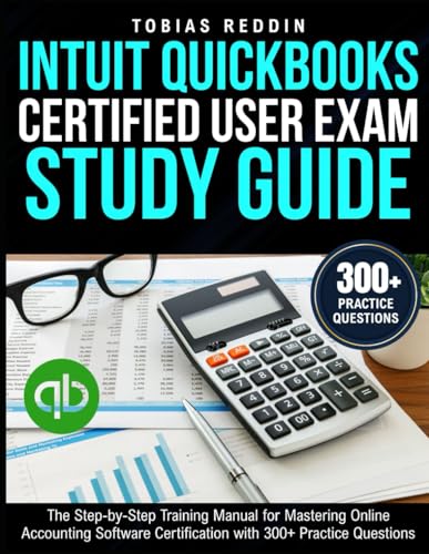 INTUIT QUICKBOOKS CERTIFIED USER EXAM STUDY GUIDE: The Step-by-Step Training Manual for Mastering Online Accounting Software Certification with 300+ Practice Questions