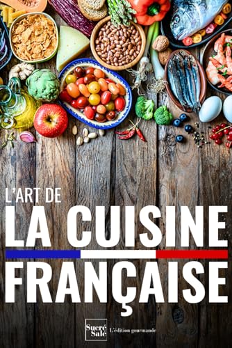 L'art de la cuisine française: 50 recettes traditionnelles et faciles pour réussir entrées, plats, desserts et viennoiseries comme un chef