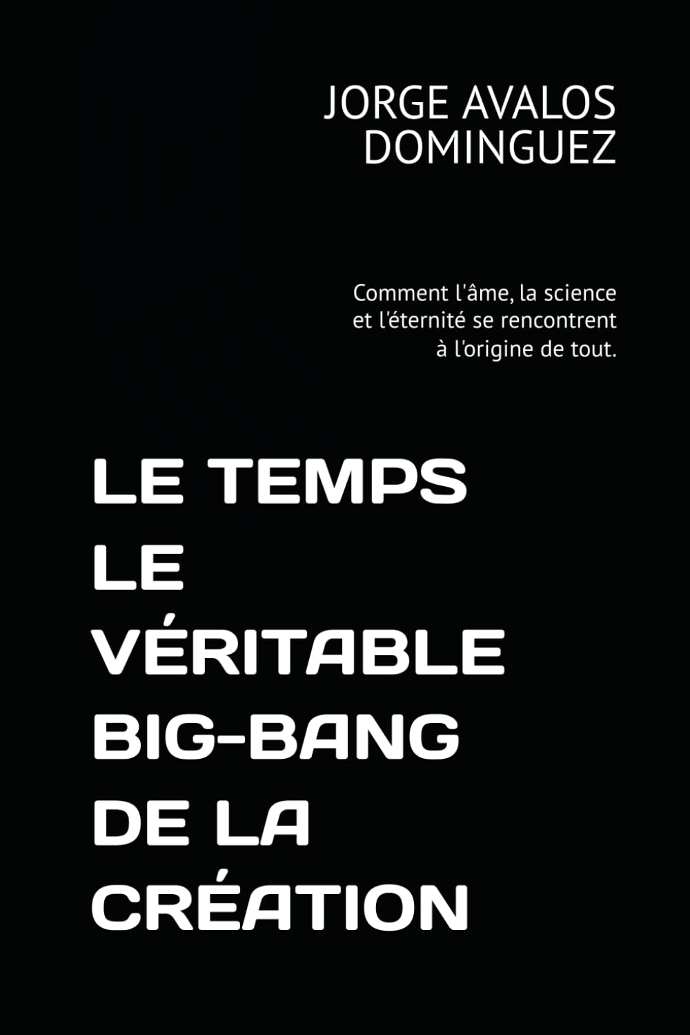 LE TEMPS LE VÉRITABLE BIG-BANG DE LA CRÉATION: Comment l'âme, la science et l'éternité se rencontrent à l'origine de tout.